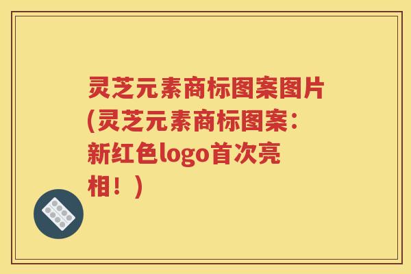 灵芝元素商标图案图片(灵芝元素商标图案：新红色logo首次亮相！)