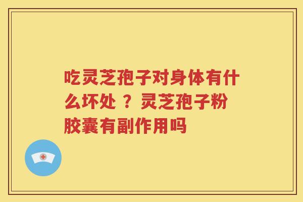 吃灵芝孢子对身体有什么坏处 ？灵芝孢子粉胶囊有副作用吗