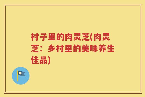 村子里的肉灵芝(肉灵芝：乡村里的美味养生佳品)