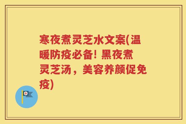 寒夜煮灵芝水文案(温暖防疫必备! 黑夜煮灵芝汤，美容养颜促免疫)