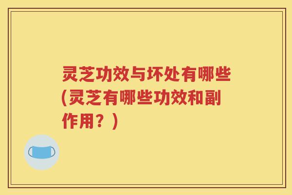 灵芝功效与坏处有哪些(灵芝有哪些功效和副作用？)