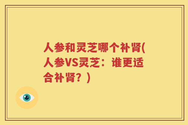 人参和灵芝哪个补肾(人参VS灵芝：谁更适合补肾？)