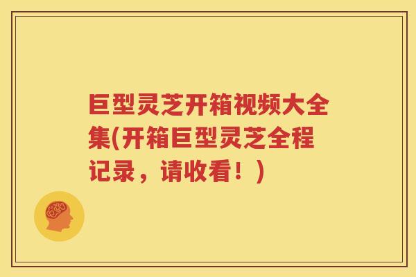 巨型灵芝开箱视频大全集(开箱巨型灵芝全程记录，请收看！)