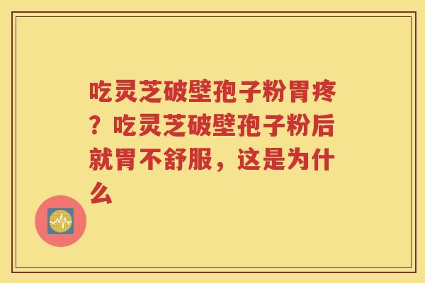 吃灵芝破壁孢子粉胃疼？吃灵芝破壁孢子粉后就胃不舒服，这是为什么