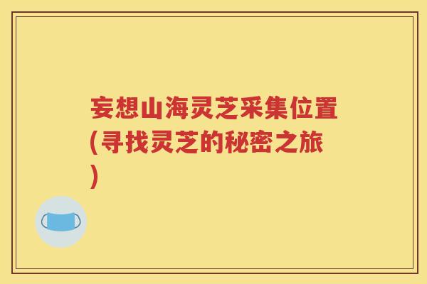妄想山海灵芝采集位置(寻找灵芝的秘密之旅)