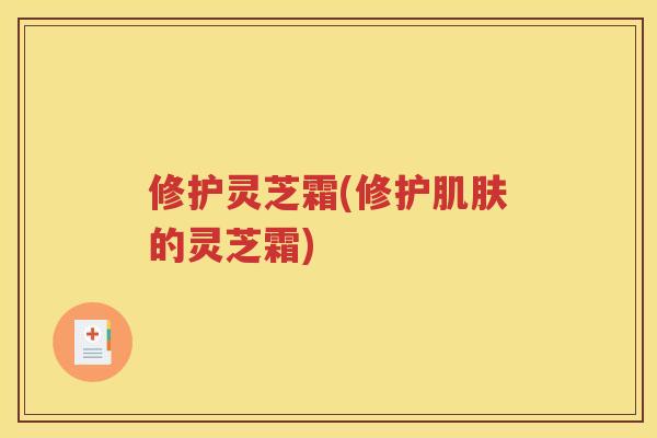 修护灵芝霜(修护肌肤的灵芝霜)