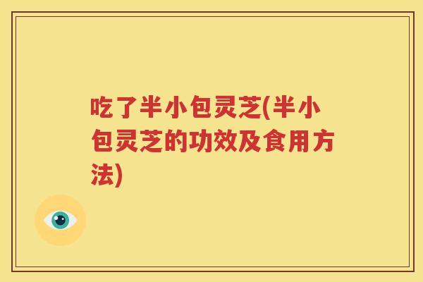 吃了半小包灵芝(半小包灵芝的功效及食用方法)