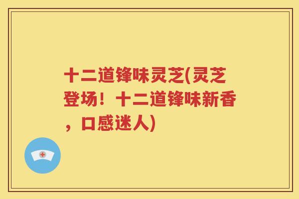 十二道锋味灵芝(灵芝登场！十二道锋味新香，口感迷人)