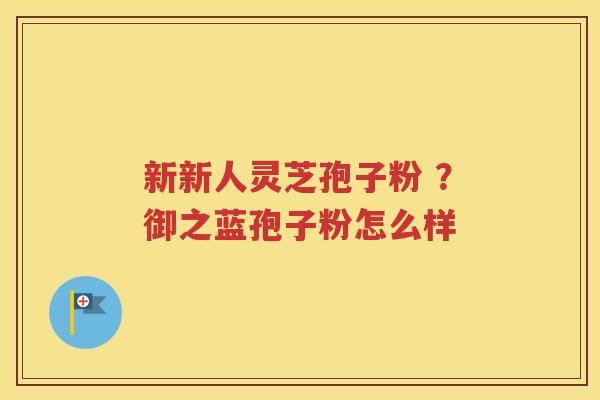 新新人灵芝孢子粉 ？御之蓝孢子粉怎么样