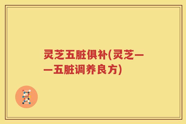 灵芝五脏俱补(灵芝——五脏调养良方)