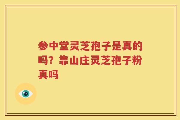 参中堂灵芝孢子是真的吗？靠山庄灵芝孢子粉真吗