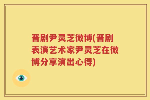 晋剧尹灵芝微博(晋剧表演艺术家尹灵芝在微博分享演出心得)