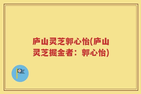 庐山灵芝郭心怡(庐山灵芝掘金者：郭心怡)