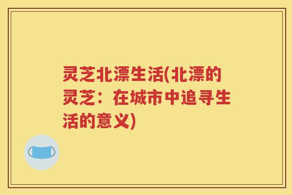 灵芝北漂生活(北漂的灵芝：在城市中追寻生活的意义)