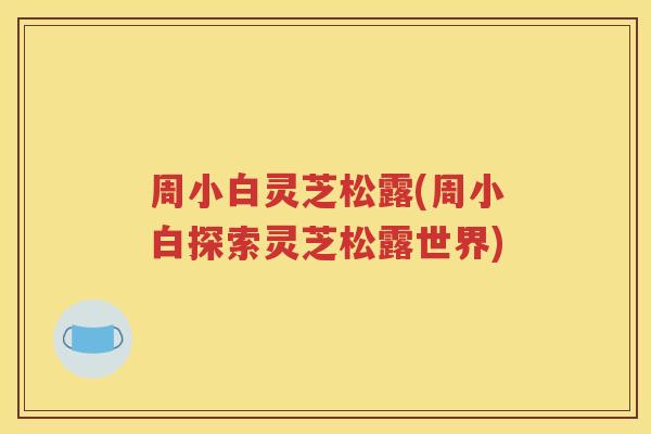 周小白灵芝松露(周小白探索灵芝松露世界)