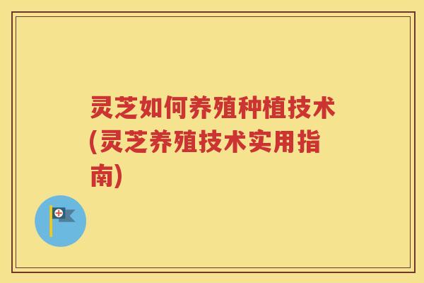 灵芝如何养殖种植技术(灵芝养殖技术实用指南)
