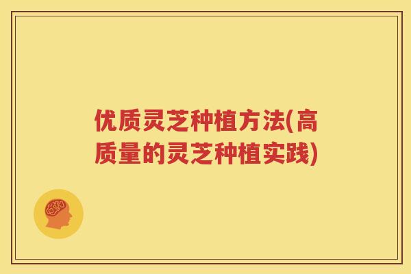 优质灵芝种植方法(高质量的灵芝种植实践)