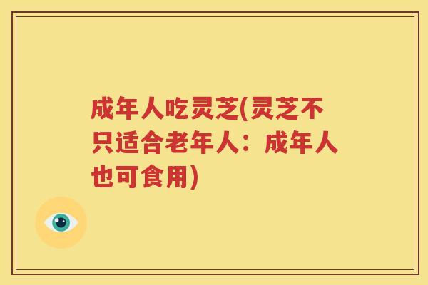 成年人吃灵芝(灵芝不只适合老年人：成年人也可食用)