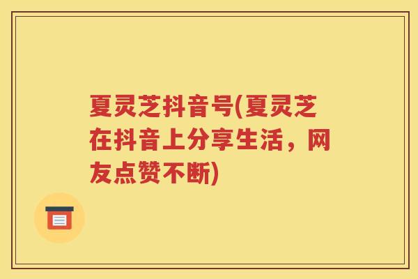 夏灵芝抖音号(夏灵芝在抖音上分享生活，网友点赞不断)