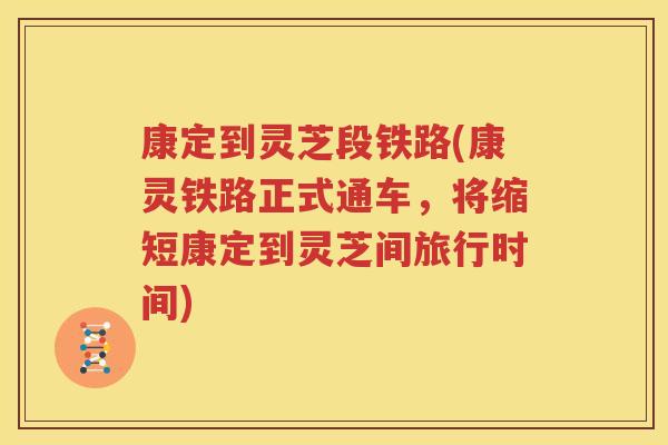 康定到灵芝段铁路(康灵铁路正式通车，将缩短康定到灵芝间旅行时间)