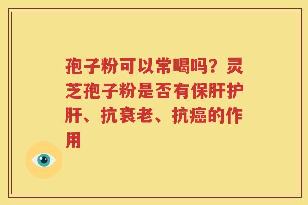 孢子粉可以常喝吗？灵芝孢子粉是否有保肝护肝、抗衰老、抗癌的作用