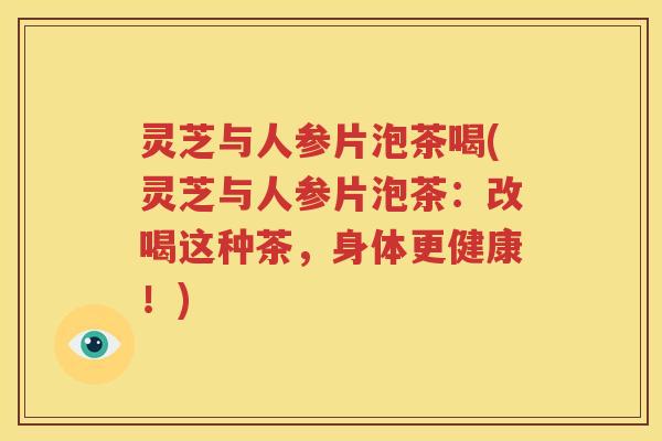 灵芝与人参片泡茶喝(灵芝与人参片泡茶：改喝这种茶，身体更健康！)