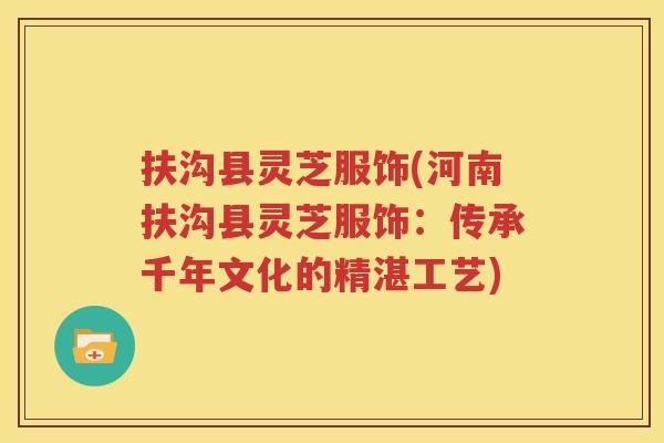 扶沟县灵芝服饰(河南扶沟县灵芝服饰：传承千年文化的精湛工艺)