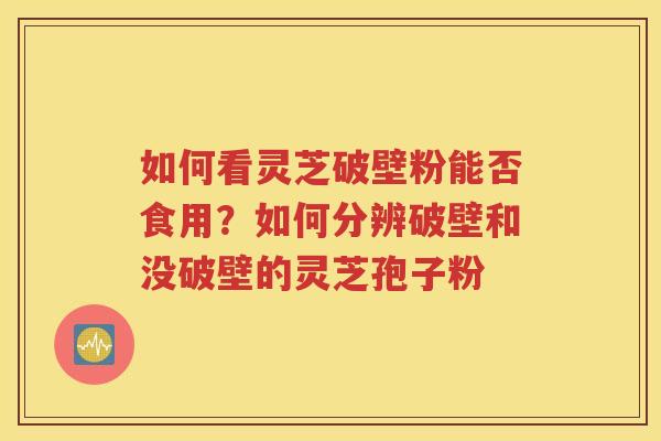 如何看灵芝破壁粉能否食用？如何分辨破壁和没破壁的灵芝孢子粉