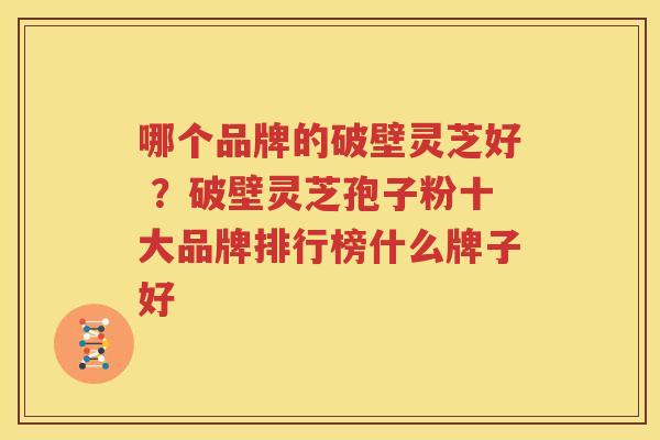 哪个品牌的破壁灵芝好 ？破壁灵芝孢子粉十大品牌排行榜什么牌子好