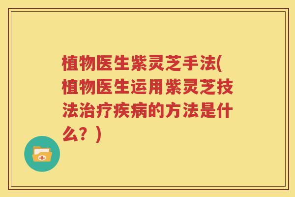 植物医生紫灵芝手法(植物医生运用紫灵芝技法治疗疾病的方法是什么？)