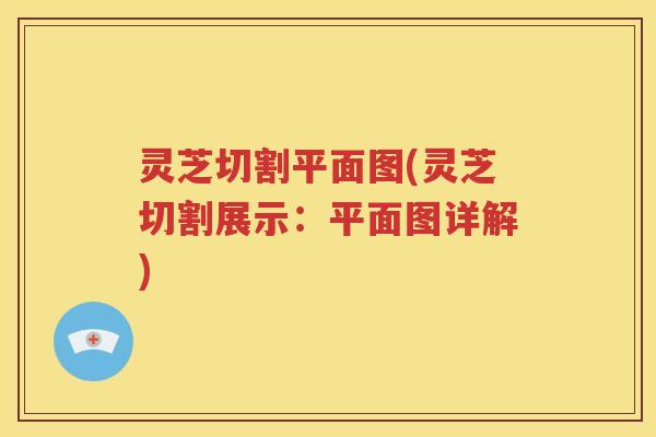 灵芝切割平面图(灵芝切割展示：平面图详解)