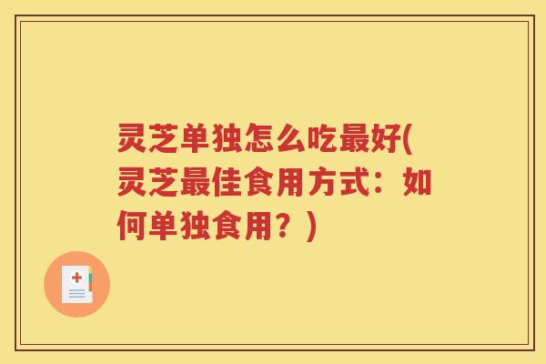 灵芝单独怎么吃最好(灵芝最佳食用方式：如何单独食用？)