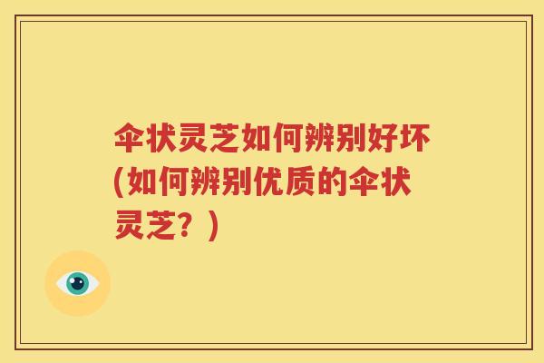 伞状灵芝如何辨别好坏(如何辨别优质的伞状灵芝？)