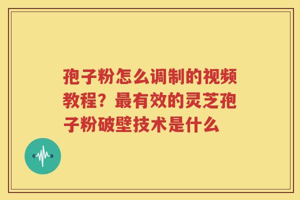 孢子粉怎么调制的视频教程？最有效的灵芝孢子粉破壁技术是什么