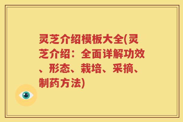 灵芝介绍模板大全(灵芝介绍：全面详解功效、形态、栽培、采摘、制药方法)