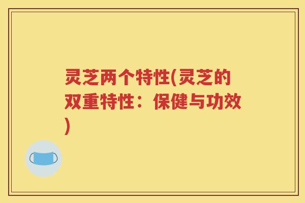灵芝两个特性(灵芝的双重特性：保健与功效)