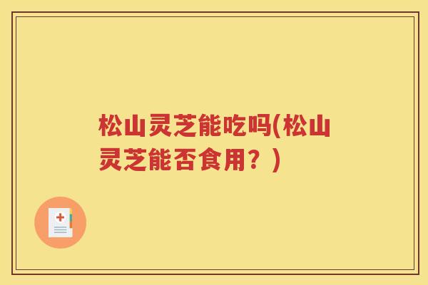 松山灵芝能吃吗(松山灵芝能否食用？)