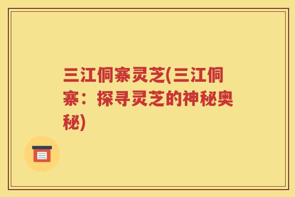 三江侗寨灵芝(三江侗寨：探寻灵芝的神秘奥秘)