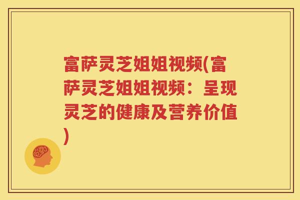 富萨灵芝姐姐视频(富萨灵芝姐姐视频：呈现灵芝的健康及营养价值)