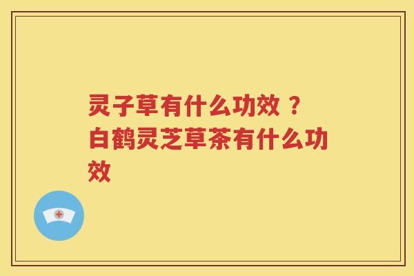 灵子草有什么功效 ？白鹤灵芝草茶有什么功效