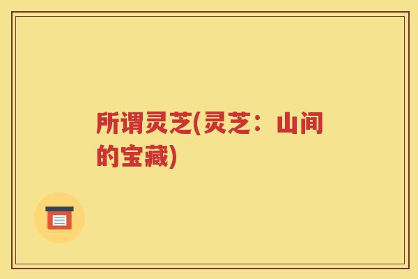 所谓灵芝(灵芝：山间的宝藏)