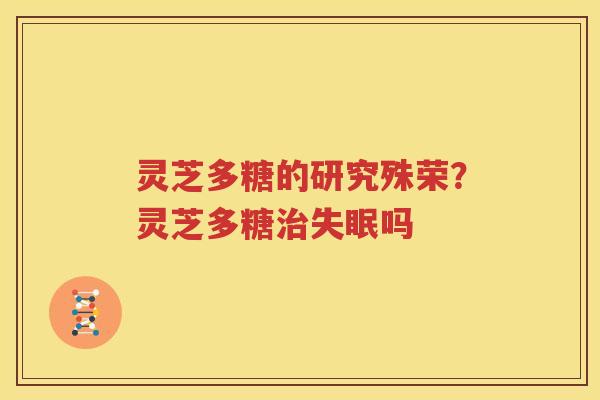灵芝多糖的研究殊荣？灵芝多糖治失眠吗