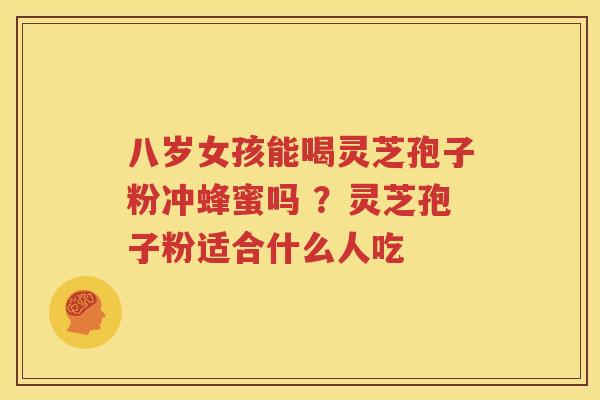 八岁女孩能喝灵芝孢子粉冲蜂蜜吗 ？灵芝孢子粉适合什么人吃