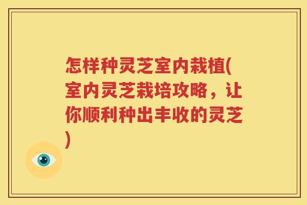 怎样种灵芝室内栽植(室内灵芝栽培攻略，让你顺利种出丰收的灵芝)