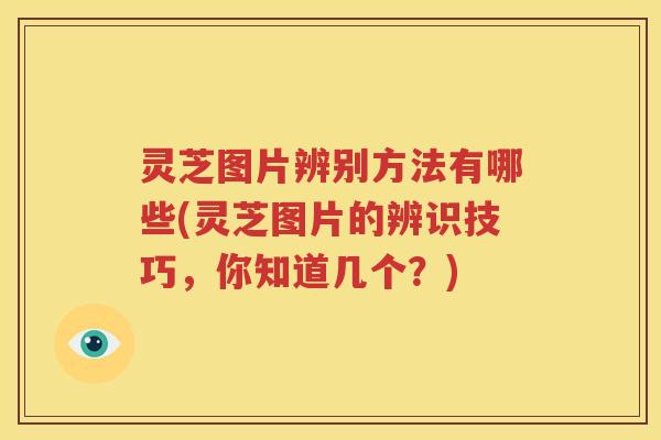 灵芝图片辨别方法有哪些(灵芝图片的辨识技巧，你知道几个？)