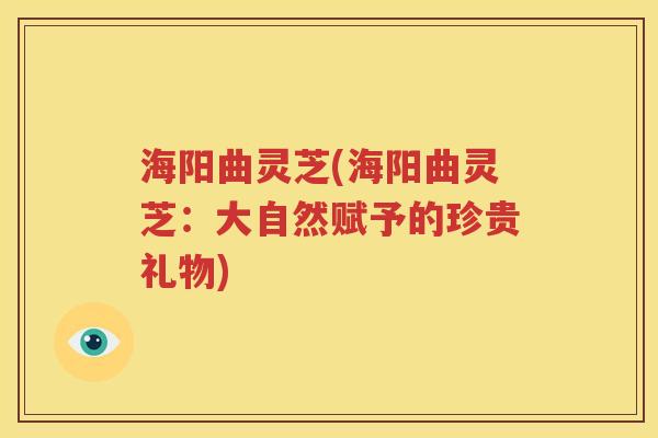 海阳曲灵芝(海阳曲灵芝：大自然赋予的珍贵礼物)