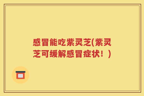 感冒能吃紫灵芝(紫灵芝可缓解感冒症状！)