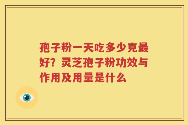 孢子粉一天吃多少克最好？灵芝孢子粉功效与作用及用量是什么