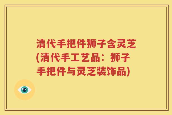 清代手把件狮子含灵芝(清代手工艺品：狮子手把件与灵芝装饰品)