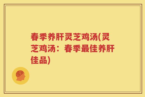春季养肝灵芝鸡汤(灵芝鸡汤：春季最佳养肝佳品)